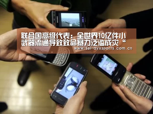 联合国高级代表:全世界10亿件小武器流通导致致命暴力泛滥成灾“爱游戏app”(图1) 爱游戏官方