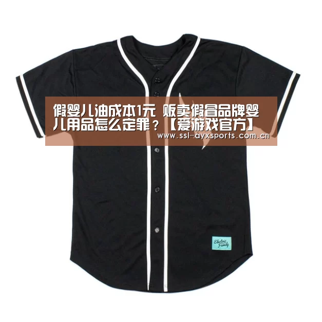 假婴儿油成本1元 贩卖假冒品牌婴儿用品怎么定罪?【爱游戏官方】(图2) ayx下载