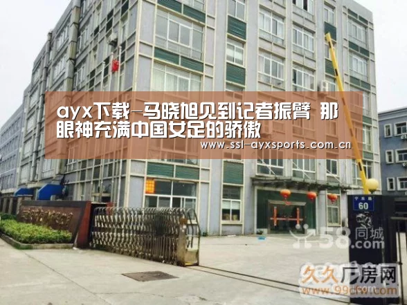 ayx下载-马晓旭见到记者振臂 那眼神充满中国女足的骄傲(图2) 爱游戏官网
