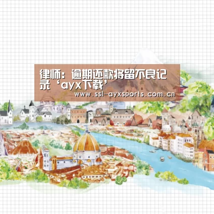律师:逾期还款将留不良记录‘ayx下载’(图2) 爱游戏app