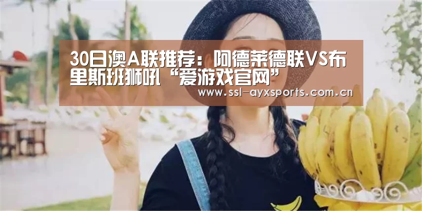 30日澳A联推荐:阿德莱德联VS布里斯班狮吼“爱游戏官网”(图1) ayx下载