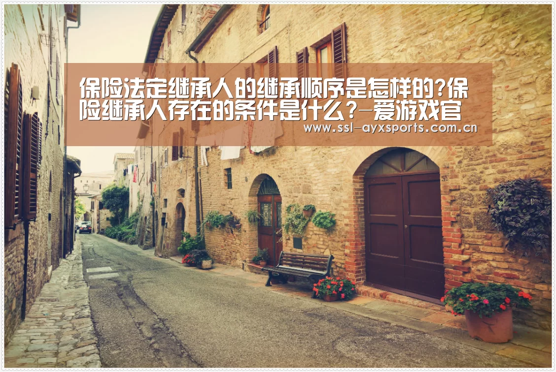 保险法定继承人的继承顺序是怎样的?保险继承人存在的条件是什么?-爱游戏官方(图4) 爱游戏app
