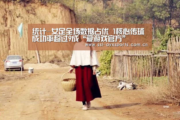 统计-女足全场数据占优 1核心传球成功率超过9成“爱游戏官方”(图2) 爱游戏app