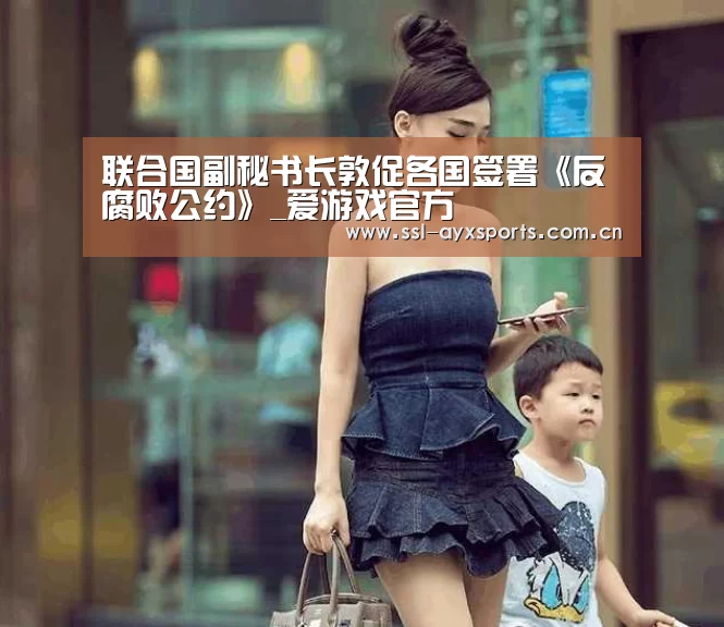 联合国副秘书长敦促各国签署《反腐败公约》_爱游戏官方(图3) ayx下载